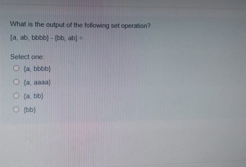 What is the output of the following set operation?
{a, ab, bbbb} - {bb, ab} =
Select one:
O {a, bbbb}
O {a, aaaa}
O {a, bb}
O {bb}
