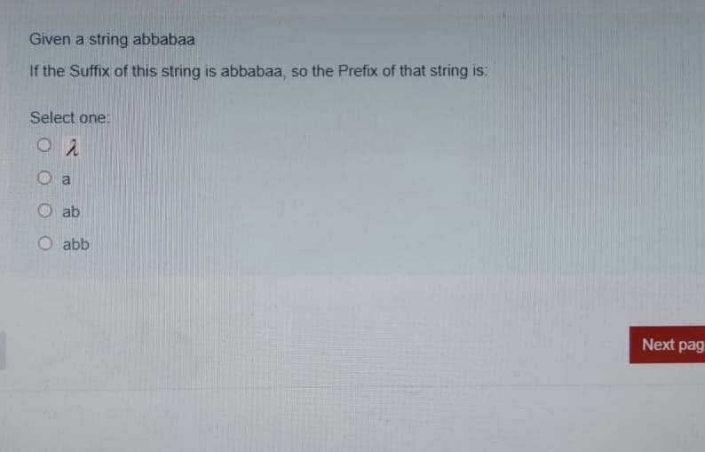 Given a string abbabaa
If the Suffix of this string is abbabaa, so the Prefix of that string is:
Select one:
O a
O ab
O abb
Next pag
