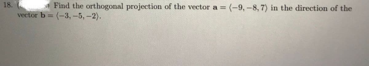 18.
Find the orthogonal projection of the vector a = (-9, -8, 7) in the direction of the
vector b = (-3,-5,-2).
