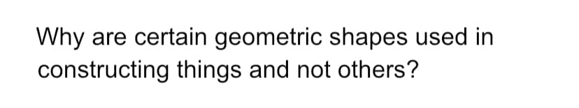 Why are certain geometric shapes used in
constructing things and not others?