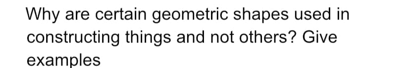 Why are certain geometric shapes used in
constructing things and not others? Give
examples