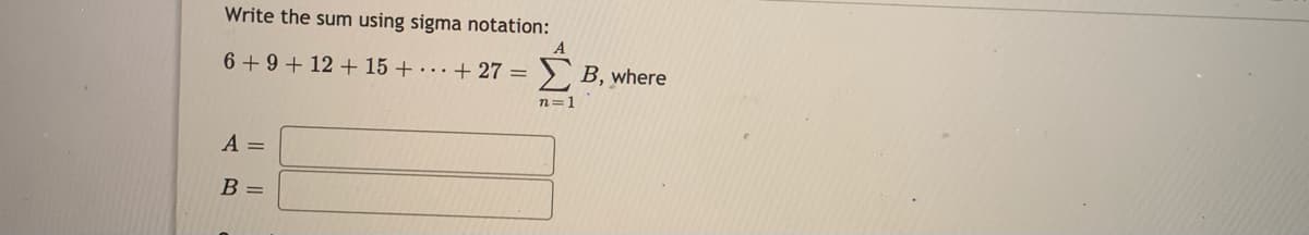 Write the sum using sigma notation:
A
6 +9 + 12 + 15 + · · + 27 =
> B, where
n=1
A =
В -
