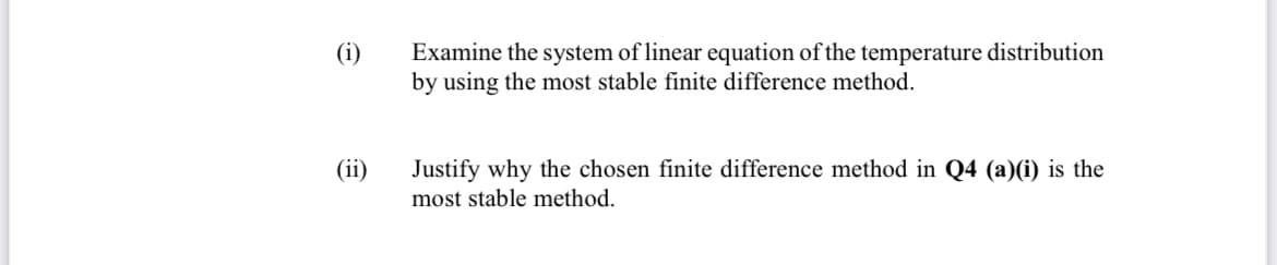 (i)
Examine the system of linear equation of the temperature distribution
by using the most stable finite difference method.
(ii)
Justify why the chosen finite difference method in Q4 (a)(i) is the
most stable method.
