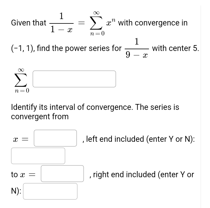 Given that
n=0
(-1, 1), find the power series for
9
X
1
1 X
to x
=
N):
Σ am
x" with convergence in
n=0
1
Identify its interval of convergence. The series is
convergent from
X
with center 5.
, left end included (enter Y or N):
, right end included (enter Y or