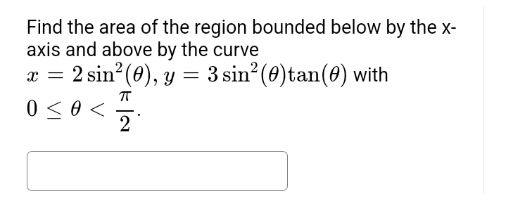 Find the area of the region bounded below by the x-
axis and above by the curve
2 sin²(0), y = 3 sin² (0)tan (0) with
ㅠ
2
X -
0 ≤ 0 <