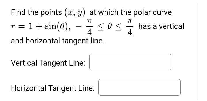 Find the points (x, y) at which the polar curve
ㅠ
ㅠ
r = 1 + sin(0),
has a vertical
4
4
and horizontal tangent line.
Vertical Tangent Line:
<o<
0
Horizontal Tangent Line: