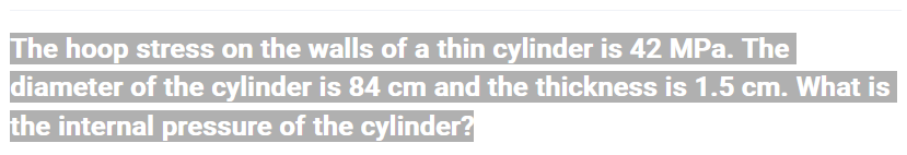 The hoop stress on the walls of a thin cylinder is 42 MPa. The
diameter of the cylinder is 84 cm and the thickness is 1.5 cm. What is
the internal pressure of the cylinder?