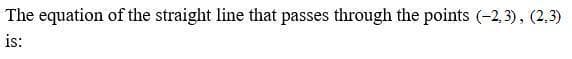 The equation of the straight line that passes through the points (-2,3), (2,3)
is:
