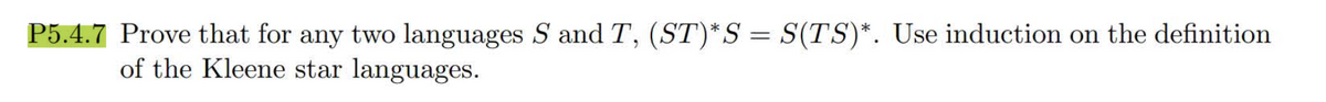 P5.4.7 Prove that for any two languages S and T, (ST)* S = S(TS)*. Use induction on the definition
of the Kleene star languages.