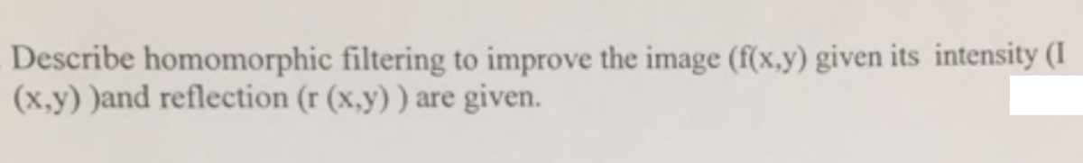 Describe homomorphic filtering to improve the image (f(x,y) given its intensity (I
(x,y) )and reflection (r (x,y)) are given.