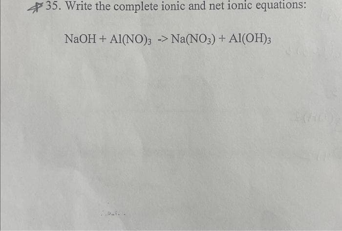 35. Write the complete ionic and net ionic equations:
NaOH + Al(NO)3 -> Na(NO3) + Al(OH)3