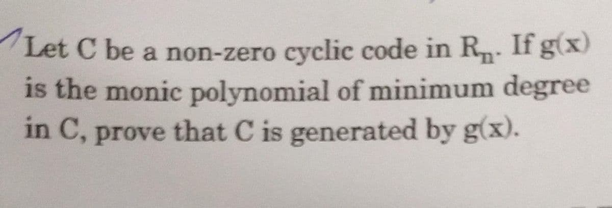 Let C be a non-zero cyclic code in R. If g(x)
is the monic polynomial of minimum degree
in C, prove that C is generated by g(x).