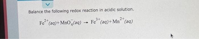 Balance the following redox reaction in acidic solution.
3+
2+
2+
Fe²+ (aq) + MnO4(aq) Fe (aq)+Mn (aq)
1