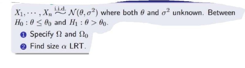 i.i.d.
X₁,..., X. N(0,02) where both 0 and ² unknown. Between
Ho: 0≤00 and H₁ : 0 > 00.
Specify and No
2 Find size a LRT.