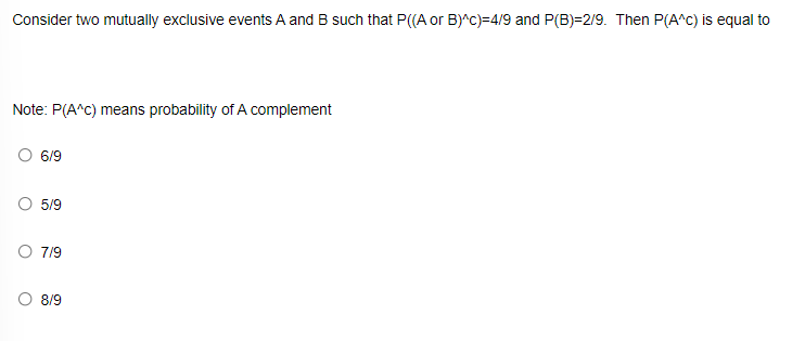 Consider two mutually exclusive events A and B such that P((A or B)^c)=4/9 and P(B)=2/9. Then P(A^C) is equal to
Note: P(A^C) means probability of A complement
O 6/9
5/9
O 7/9
O 8/9
