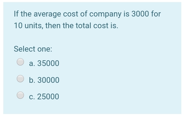 If the average cost of company is 3000 for
10 units, then the total cost is.
Select one:
a. 35000
b. 30000
c. 25000
