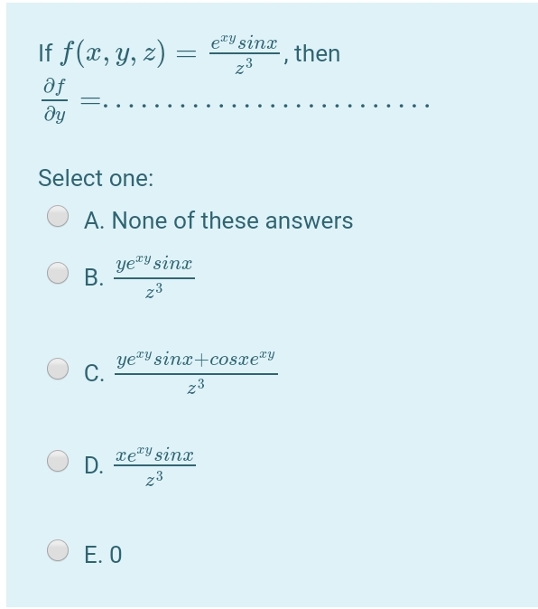 If f(x, y, z) :
erY sinx
then
23
af
Select one:
A. None of these answers
ye"y sinx
B.
23
ye™Y sinx+cosxe"y
С.
23
xe"Y sinx
D.
z3
Е. О
