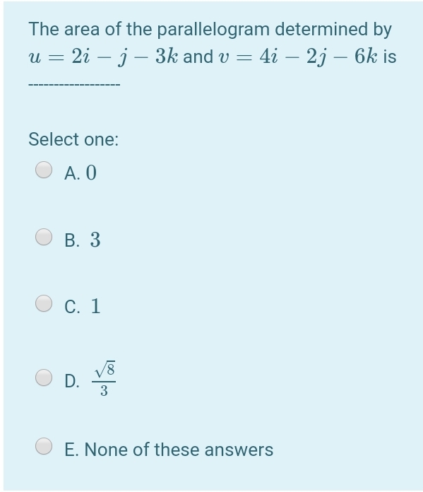 The area of the parallelogram determined by
2i – j – 3k and v = 4i – 2j – 6k is
-
-
Select one:
А. О
В. 3
С. 1
D.
3
E. None of these answers
