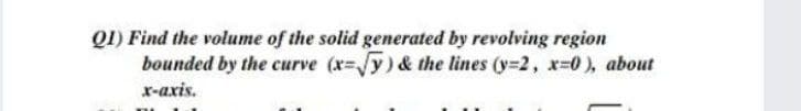 Q1) Find the volume of the solid generated by revolving region
bounded by the curve (x-Jy) & the lines (y-2, x-0), about
х-ахis.
