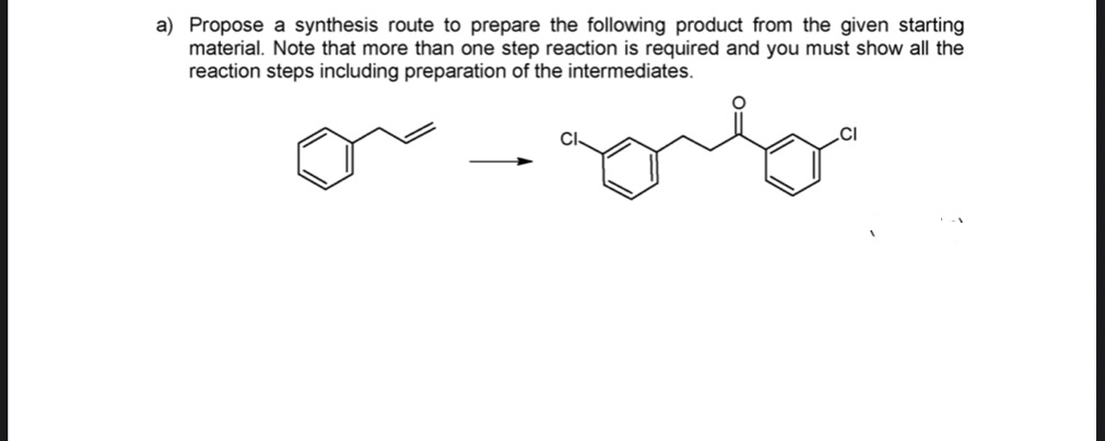 a) Propose a synthesis route to prepare the following product from the given starting
material. Note that more than one step reaction is required and you must show all the
reaction steps including preparation of the intermediates.
