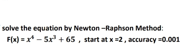 solve the equation by Newton -Raphson Method:
F(x) = x* – 5x³ + 65 , start at x =2 , accuracy =0.001
-

