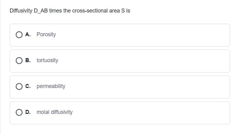 Diffusivity D_AB times the cross-sectional area S is
O A. Porosity
B. tortuosity
C. permeability
D. molal diffusivity
