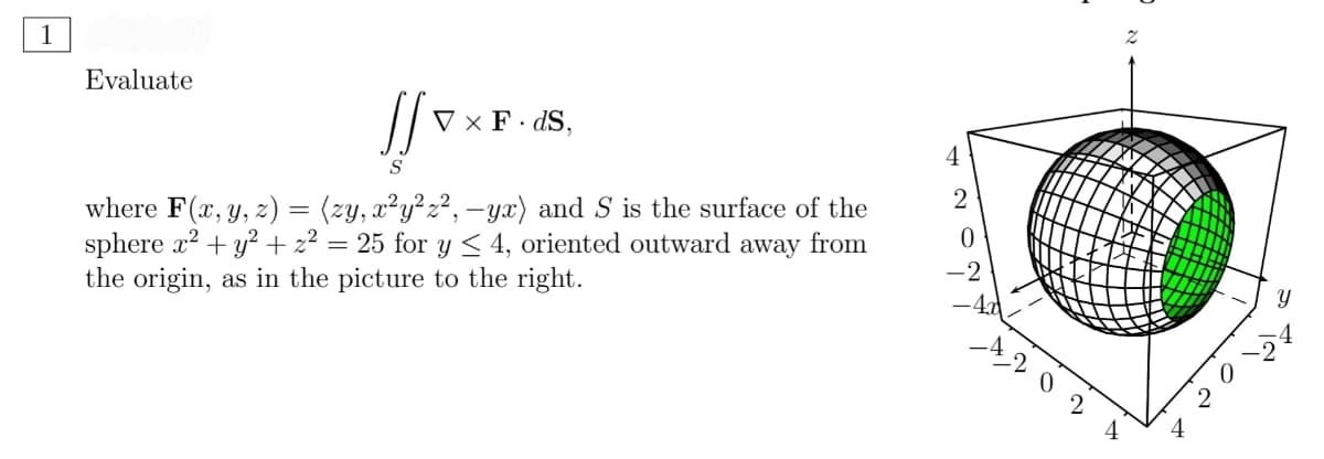 1
Evaluate
V × F· dS,
4
where F(x, y, z) = (zy, x²y²z², –yx) and S is the surface of the
sphere x? + y?+ z² = 25 for y < 4, oriented outward away from
the origin, as in the picture to the right.
-2
Y
-2
4
