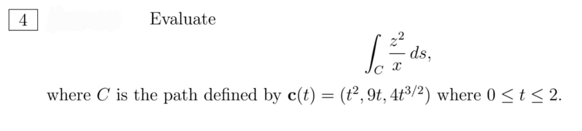 Evaluate
ds,
where C is the path defined by c(t) = (t², 9t, 4t³3/2) where 0 <t < 2.
