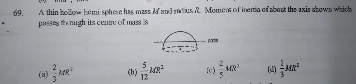 69.
A thin hollow hemi sphere has mass M and radius R. Moment of inertia of about the axis shown which
passes through its centre of mass is
axis
5
(a) M
MR2
-MR?
(c) MR?
MR2
(b)
12
