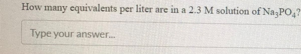 How many equivalents per liter are in a 2.3 M solution of Na;PO,?
lype your answer...
