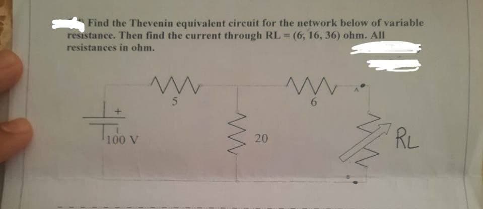 Find the Thevenin equivalent circuit for the network below of variable
resistance. Then find the current through RL = (6, 16, 36) ohm. All
resistances in ohm.
ww
m
5
6
100 V
RL
M
20