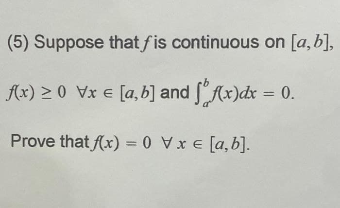 (5) Suppose that fis continuous on [a,b],
f(x) > 0 Vx = [a,b] and f(x)dx = 0.
Prove that f(x) = 0 V x = [a,b].