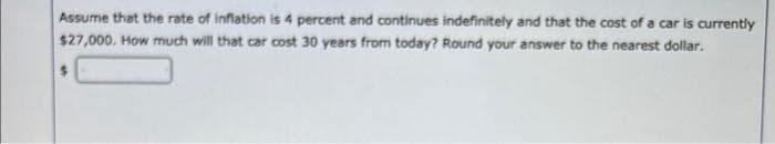 Assume that the rate of inflation is 4 percent and continues indefinitely and that the cost of a car is currently
$27,000. How much will that car cost 30 years from today? Round your answer to the nearest dollar.