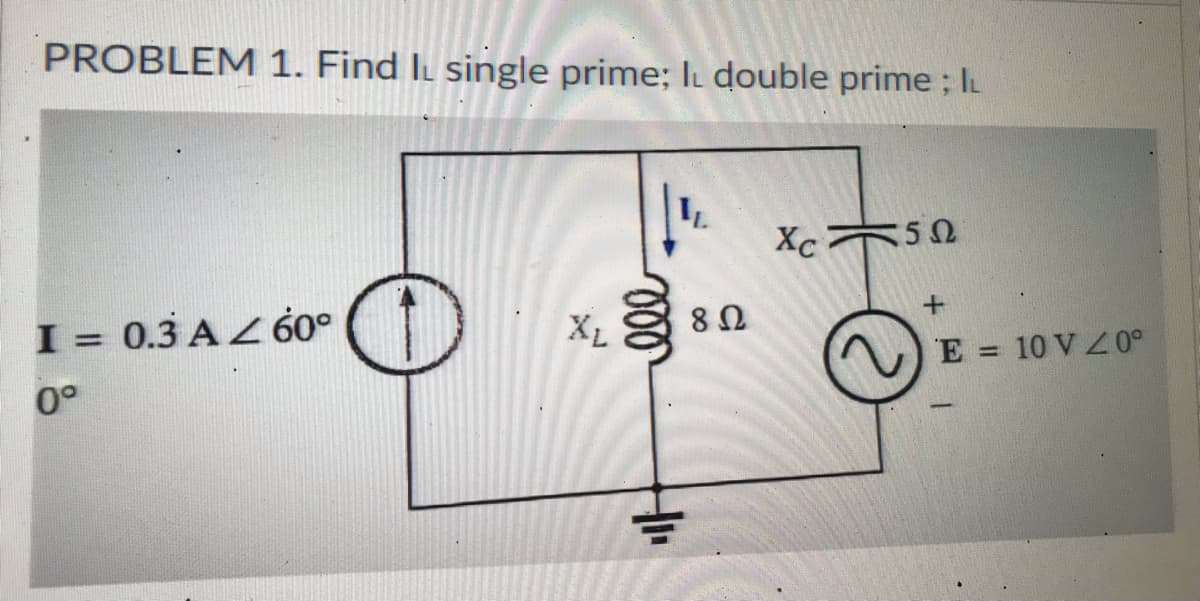 PROBLEM 1. Find IL single prime; I double prime ; IL
LL
I= 0.3 AZ 60⁰
0°
XL
ele
8 Ω
Xc150
E = 10 V 20°