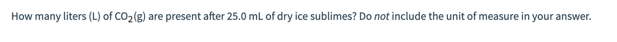 How many liters (L) of CO2 (g) are present after 25.0 mL of dry ice sublimes? Do not include the unit of measure in your answer.
