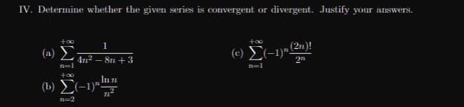 IV. Determine whether the given series is convergent or divergent. Justify your answers.
1
(2n)!
(a)
(e) E(-1)".
4n2 – 8n +3
n=1
+00
In n
(b) E(-1)"-
n=2
