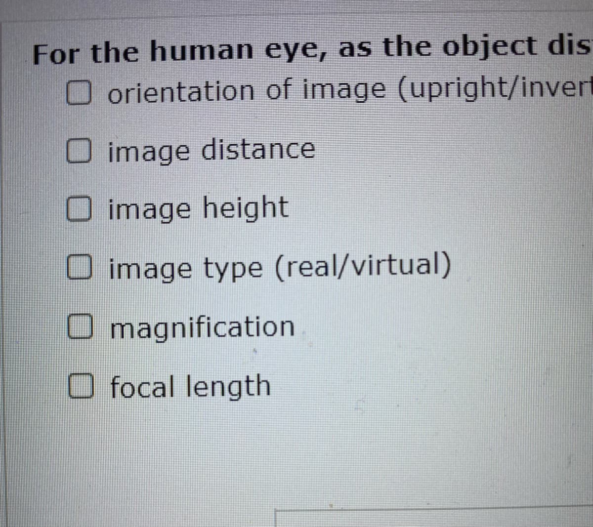 For the human eye, as the object dis
O orientation of image (upright/invert
image distance
O image height
O image type (real/virtual)
O
O focal length
magnification