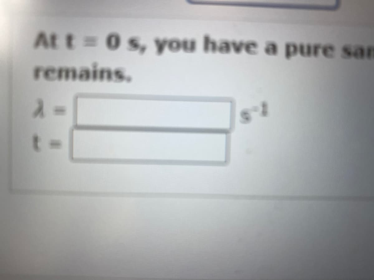 At t = 0 s, you have a pure san
remains.
2
t.