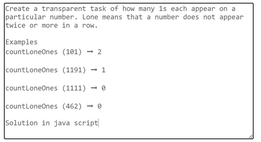 Create a transparent task of how many 1s each appear on a
particular number. Lone means that a number does not appear
twice or more in a row.
Examples
count LoneOnes (101) -2
count LoneOnes (1191) → 1
count LoneOnes (1111)
countLoneOnes (462) → 0
Solution in java script