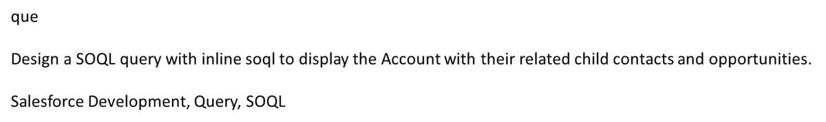 que
Design a SOQL query with inline soql to display the Account with their related child contacts and opportunities.
Salesforce Development, Query, SOQL