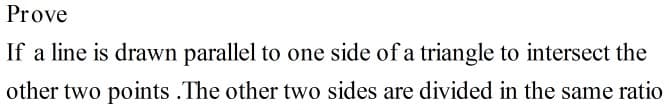 Prove
If a line is drawn parallel to one side of a triangle to intersect the
other two points .The other two sides are divided in the same ratio
