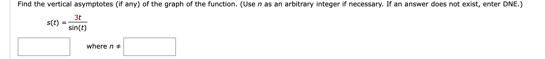 Find the vertical asymptotes (if any) of the graph of the function. (Use n as an arbitrary integer if necessary. If an answer does not exist, enter DNE.)
3t
s(t) =
sin(t)
where n +
