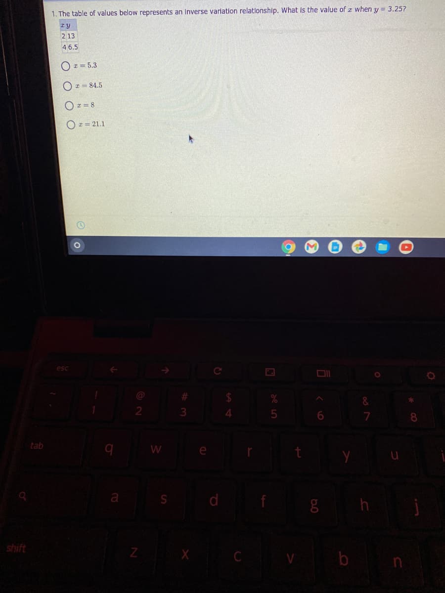 1. The table of values below represents an Inverse variation relationship. What is the value of z when y = 3.257
2 13
4 6.5
O r = 5.3
O r = 84.5
O r = 8
O x = 21.1
esc
@
23
&
4.
6.
8
tab
e
a
S d
Z X C
shift
V b n
