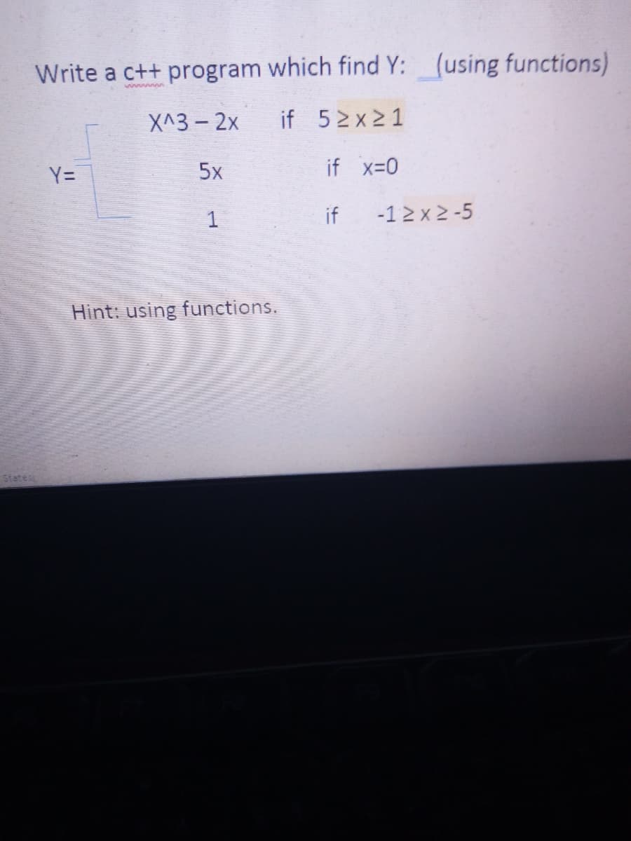 Write a c++ program which find Y: (using functions)
wwwww
X^3- 2x
if 52x21
5x
if x-0
Y=
1
if
-1 2 x 2 -5
Hint: using functions.
States
