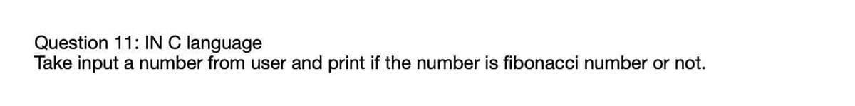 Question 11: IN C language
Take input a number from user and print if the number is fibonacci number or not.
