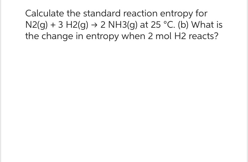 Calculate the standard reaction entropy for
N2(g) + 3 H2(g) → 2 NH3(g) at 25 °C. (b) What is
the change in entropy when 2 mol H2 reacts?