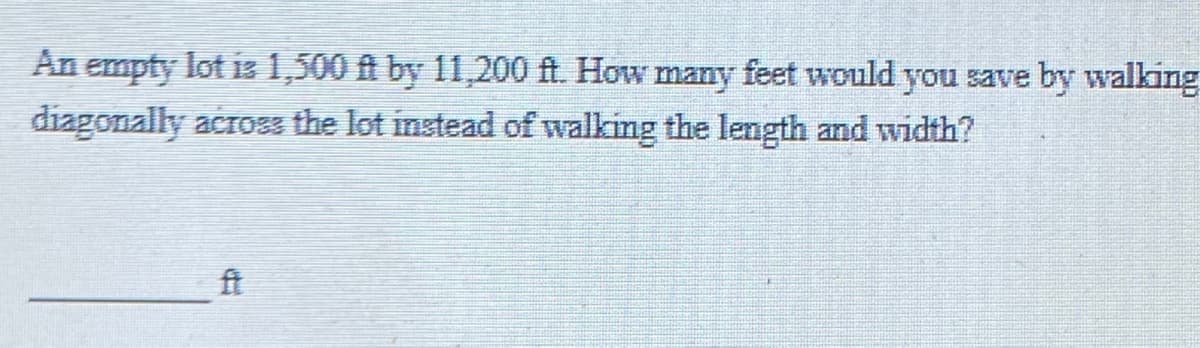 An empty lot is 1,500 ft by 11,200 ft. How many feet would you save by walking
diagonally across the lot instead of walking the length and width?
ft