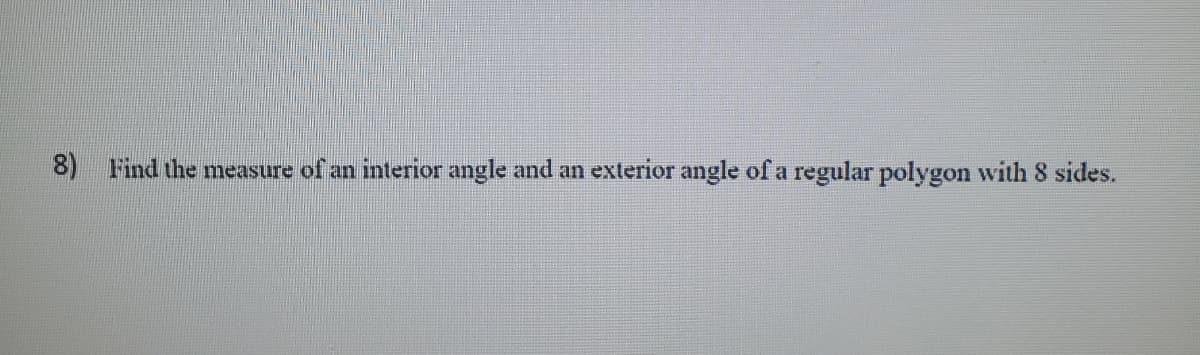 8) Find the measure of an interior angle and an exterior angle of a regular polygon with 8 sides.
