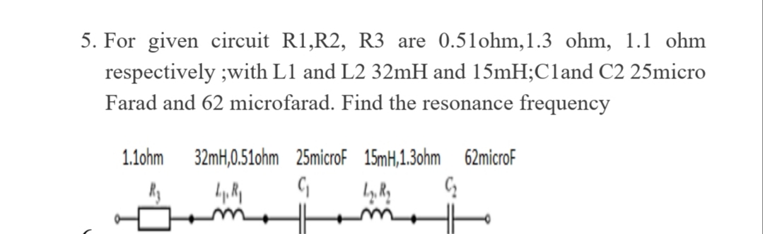 For given circuit R1,R2, R3 are 0.51ohm,1.3 ohm, 1.1 ohm
respectively ;with L1 and L2 32mH and 15mH;Cland C2 25micro
Farad and 62 microfarad. Find the resonance frequency
