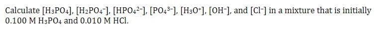 Calculate [H3PO4], [H2PO4], [HPO42-], [PO4³-], [H3O+], [OH-], and [Cl] in a mixture that is initially
0.100 M H3PO4 and 0.010 M HCl.